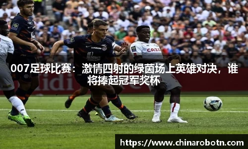 007足球比赛：激情四射的绿茵场上英雄对决，谁将捧起冠军奖杯