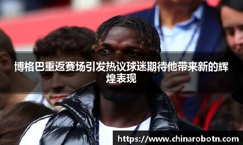 博格巴重返赛场引发热议球迷期待他带来新的辉煌表现