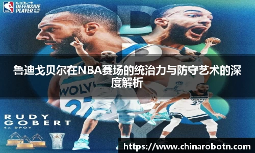 鲁迪戈贝尔在NBA赛场的统治力与防守艺术的深度解析
