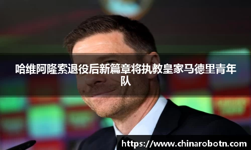 哈维阿隆索退役后新篇章将执教皇家马德里青年队