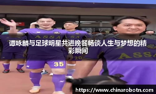 谭咏麟与足球明星共进晚餐畅谈人生与梦想的精彩瞬间