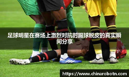 足球明星在赛场上激烈对抗时踢球脱皮的真实瞬间分享