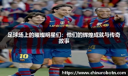 足球场上的璀璨明星们：他们的辉煌成就与传奇故事