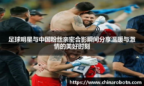 足球明星与中国粉丝亲密合影瞬间分享温暖与激情的美好时刻